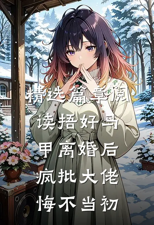 精选篇章阅读捂好马甲离婚后，疯批大佬悔不当初