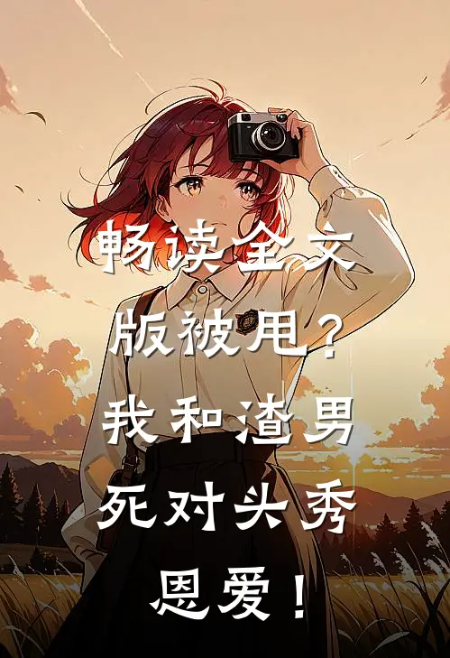 畅读全文版被甩？我和渣男死对头秀恩爱！