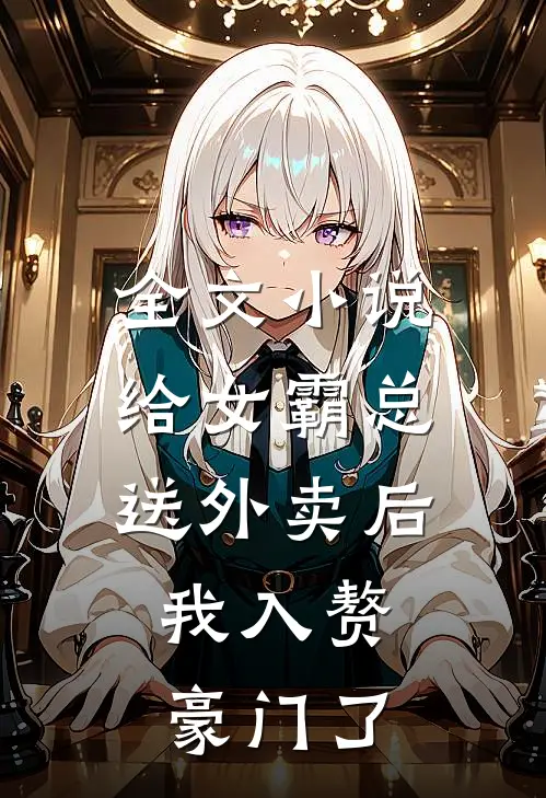 全文小说给女霸总送外卖后，我入赘豪门了