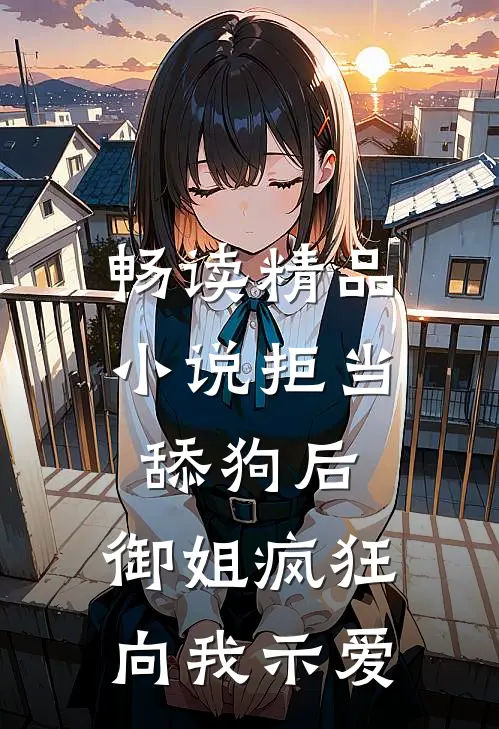 畅读精品小说拒当舔狗后，御姐疯狂向我示爱