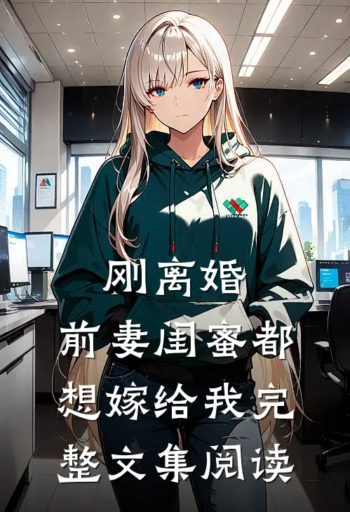 刚离婚，前妻闺蜜都想嫁给我完整文集阅读