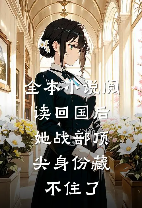 全本小说阅读回国后，她战部顶尖身份藏不住了