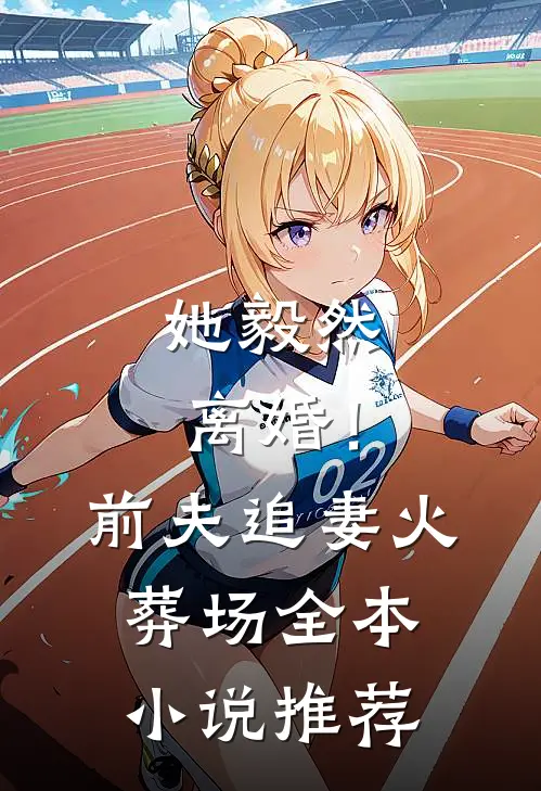 她毅然离婚！前夫追妻火葬场全本小说推荐