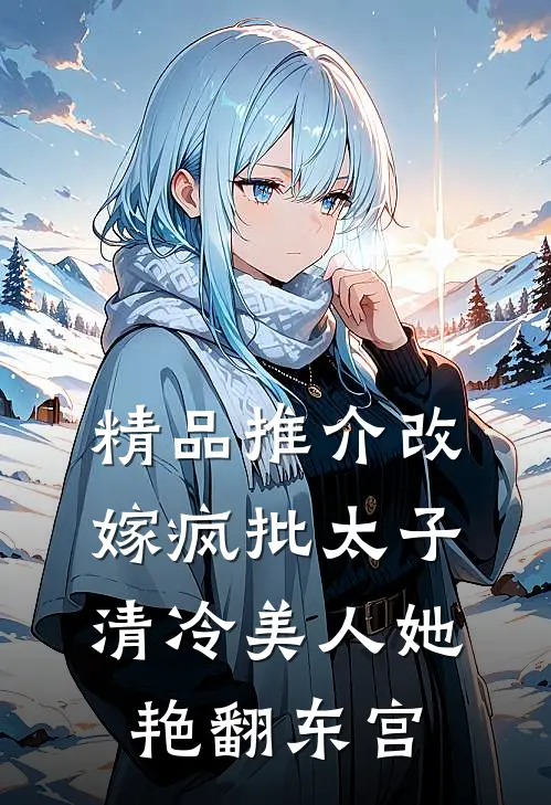 精品推介改嫁疯批太子，清冷美人她艳翻东宫