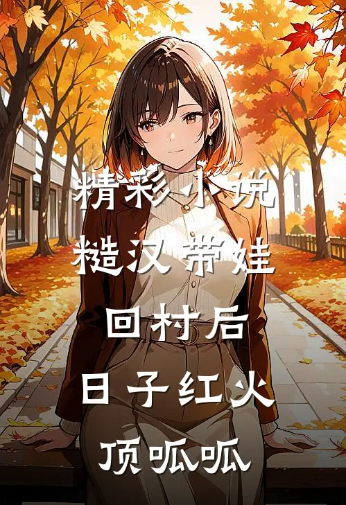 精彩小说糙汉带娃回村后，日子红火顶呱呱