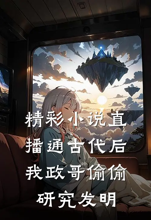 精彩小说直播通古代后，我政哥偷偷研究发明