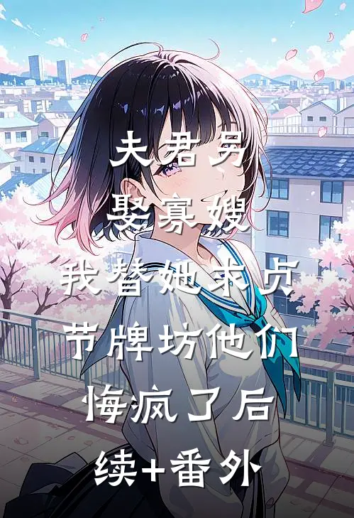 夫君另娶寡嫂，我替她求贞节牌坊他们悔疯了后续+番外