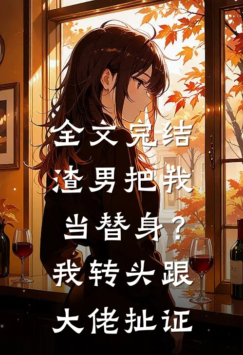 全文完结渣男把我当替身？我转头跟大佬扯证