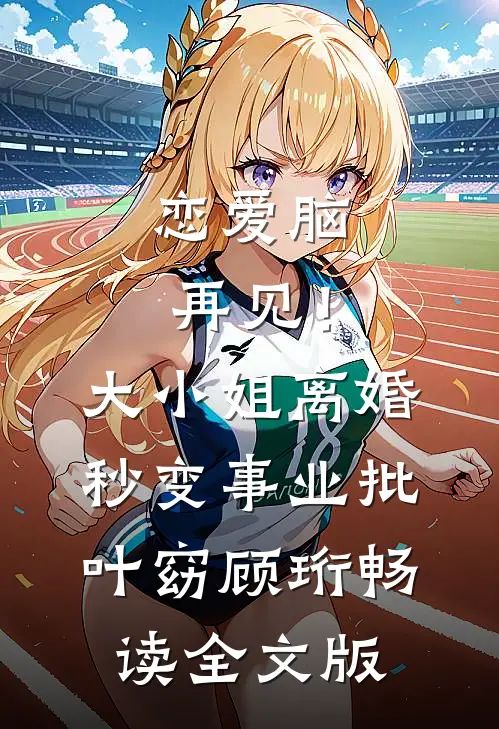 恋爱脑再见！大小姐离婚秒变事业批叶窈顾珩畅读全文版