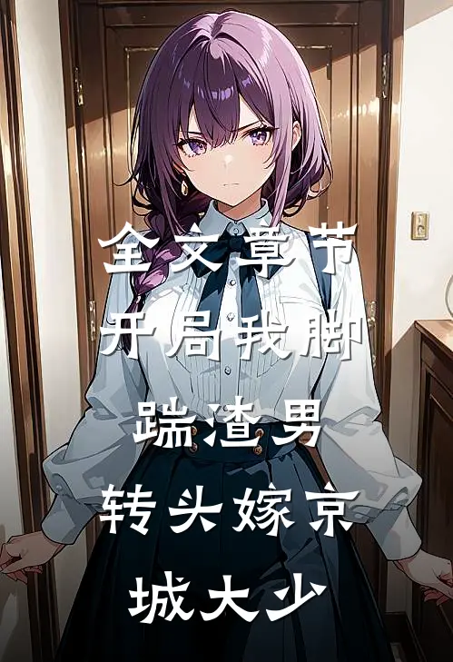 全文章节开局我脚踹渣男，转头嫁京城大少
