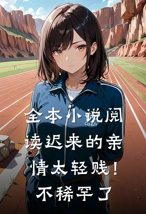 全本小说阅读迟来的亲情太轻贱！不稀罕了