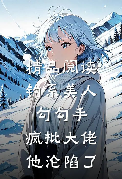 精品阅读钓系美人勾勾手，疯批大佬他沦陷了