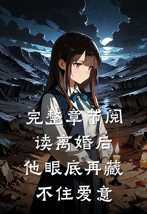 完整章节阅读离婚后，他眼底再藏不住爱意