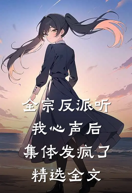 全宗反派听我心声后，集体发疯了精选全文