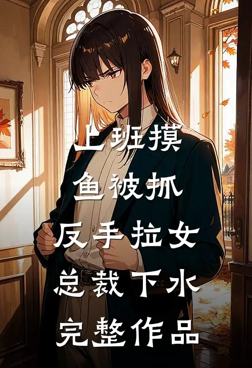 上班摸鱼被抓，反手拉女总裁下水完整作品