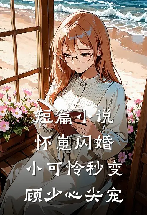 短篇小说怀崽闪婚，小可怜秒变顾少心尖宠
