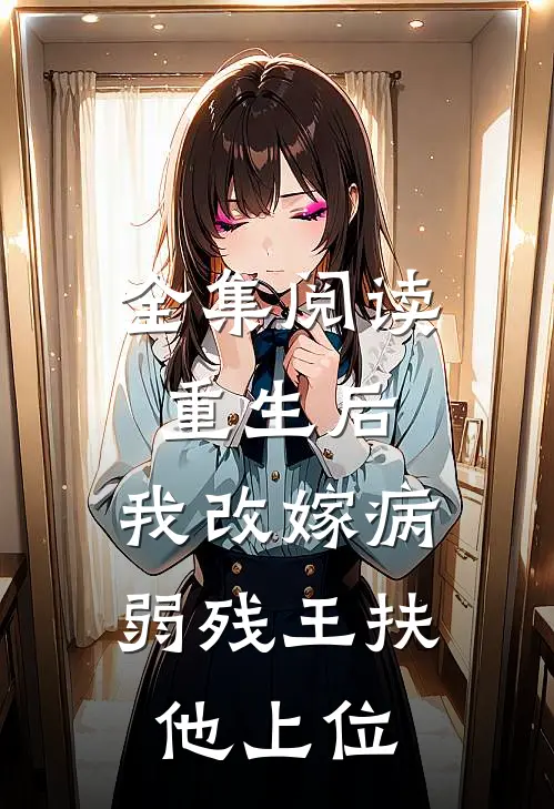全集阅读重生后，我改嫁病弱残王扶他上位