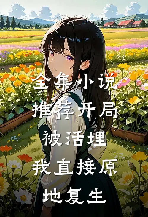 全集小说推荐开局被活埋，我直接原地复生