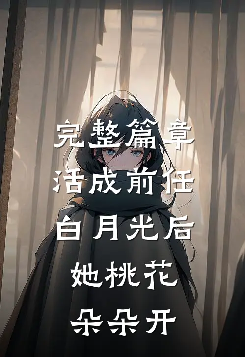 完整篇章活成前任白月光后，她桃花朵朵开