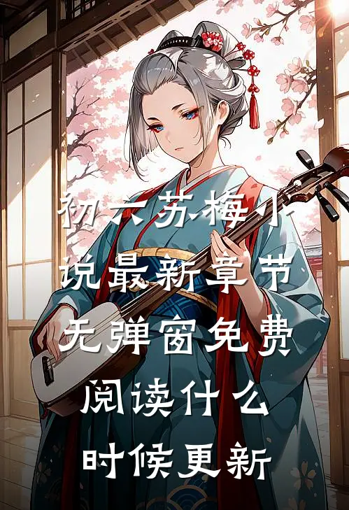 初六苏梅小说最新章节无弹窗免费阅读什么时候更新