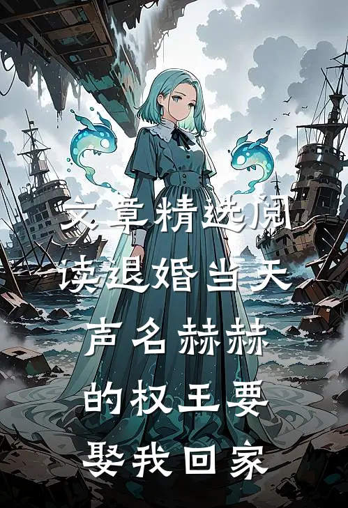 文章精选阅读退婚当天，声名赫赫的权王要娶我回家