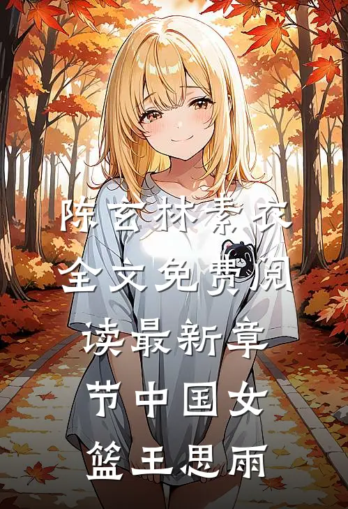陈玄林素衣全文免费阅读最新章节中国女篮王思雨