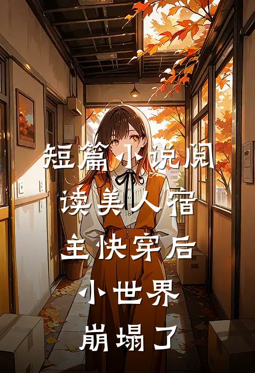 短篇小说阅读美人宿主快穿后，小世界崩塌了