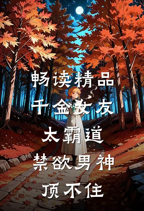 畅读精品千金女友太霸道，禁欲男神顶不住