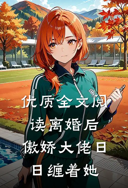 优质全文阅读离婚后，傲娇大佬日日缠着她
