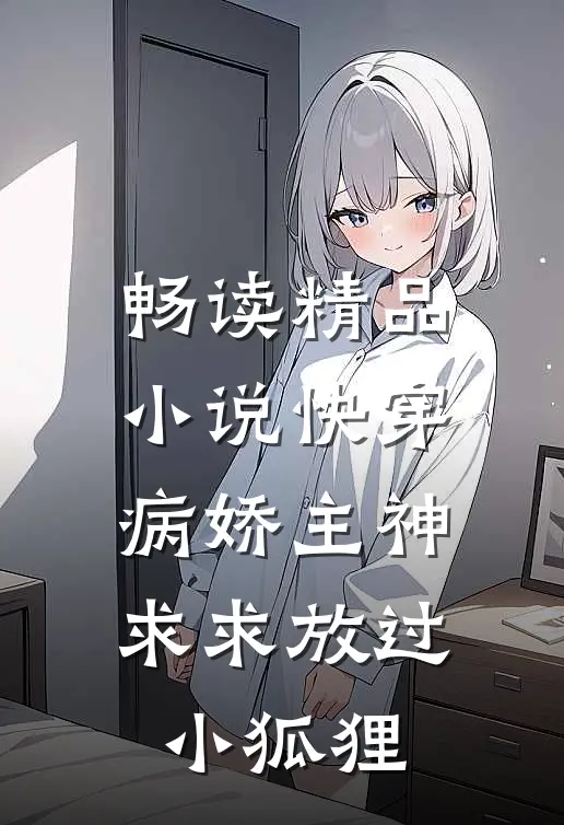 畅读精品小说快穿：病娇主神求求放过小狐狸