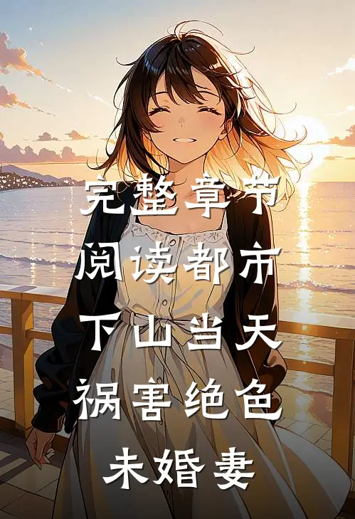 完整章节阅读都市：下山当天，祸害绝色未婚妻