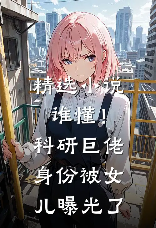精选小说谁懂！科研巨佬身份被女儿曝光了