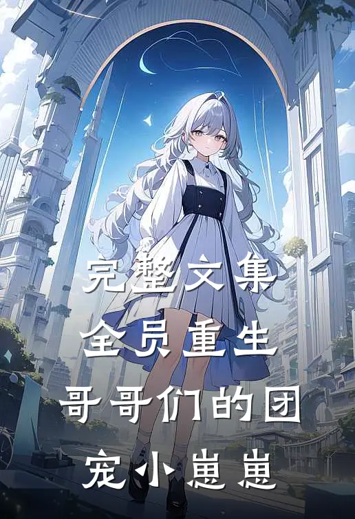 完整文集全员重生：哥哥们的团宠小崽崽