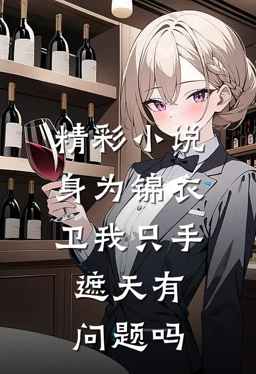 精彩小说身为锦衣卫我只手遮天有问题吗