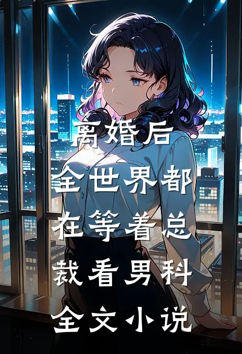 离婚后，全世界都在等着总裁看男科全文小说