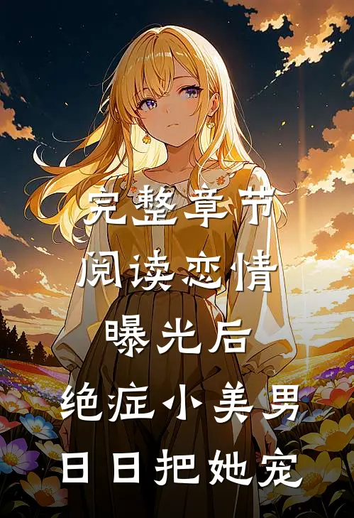 完整章节阅读恋情曝光后，绝症小美男日日把她宠