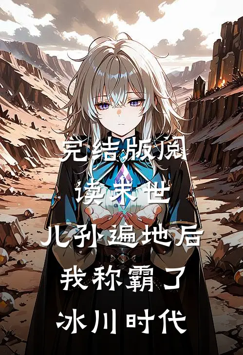 完结版阅读末世：儿孙遍地后，我称霸了冰川时代
