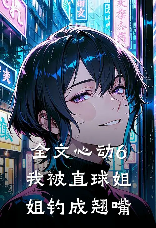 全文心动6：我被直球姐姐钓成翘嘴