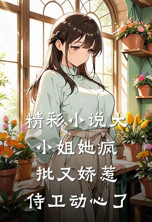 精彩小说大小姐她疯批又娇惹，侍卫动心了