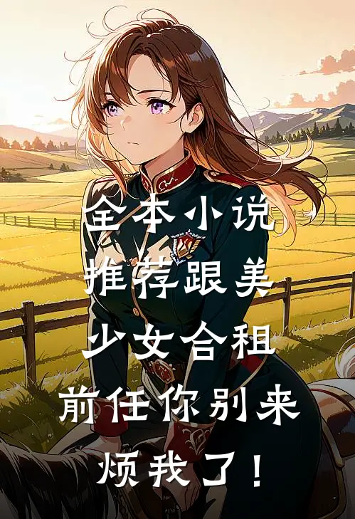 全本小说推荐跟美少女合租，前任你别来烦我了！