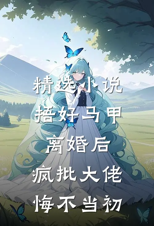 精选小说捂好马甲离婚后，疯批大佬悔不当初