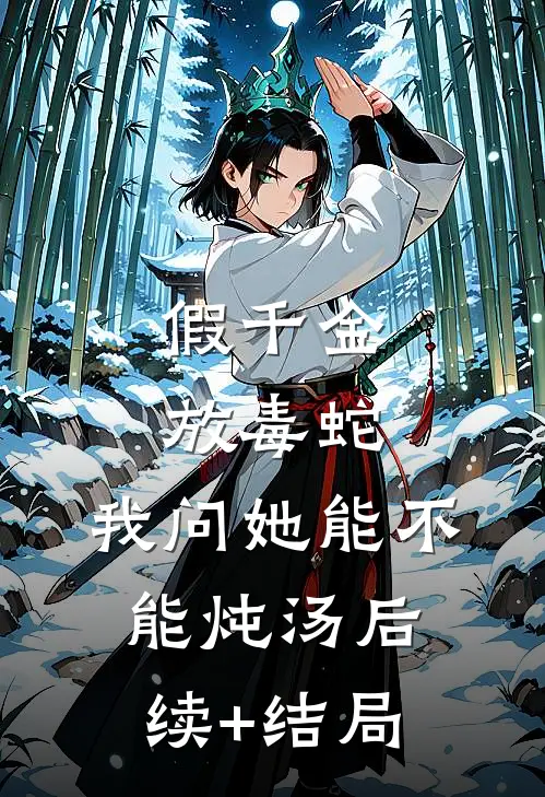 假千金放毒蛇，我问她能不能炖汤后续+结局