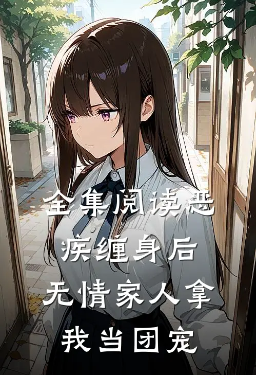 全集阅读恶疾缠身后，无情家人拿我当团宠