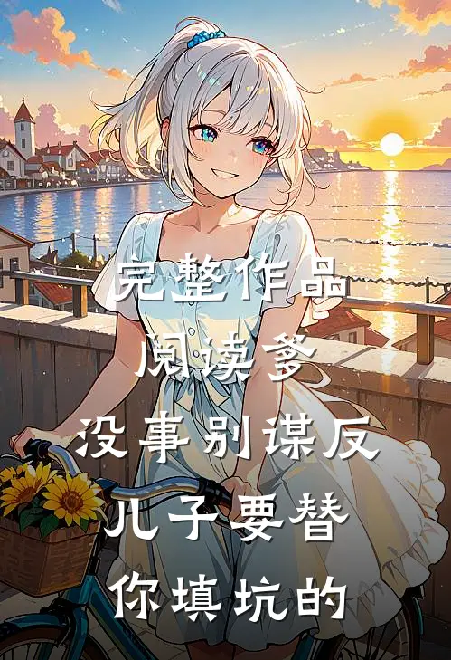 完整作品阅读爹，没事别谋反，儿子要替你填坑的