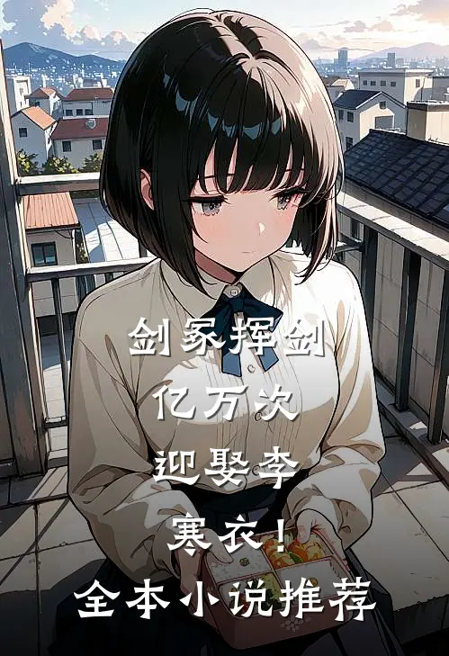 剑冢挥剑亿万次，迎娶李寒衣！全本小说推荐