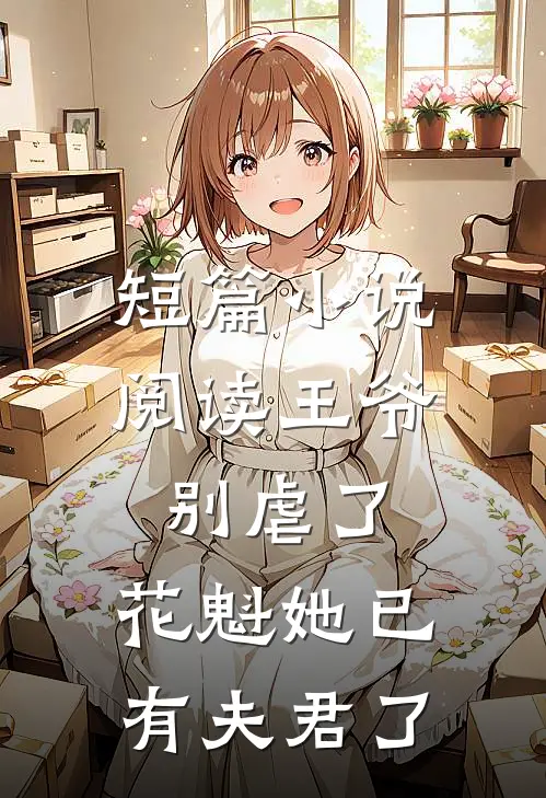 短篇小说阅读王爷别虐了，花魁她已有夫君了