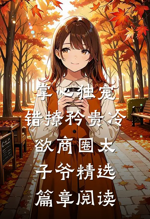 掌心独宠：错撩矜贵冷欲商圈太子爷精选篇章阅读