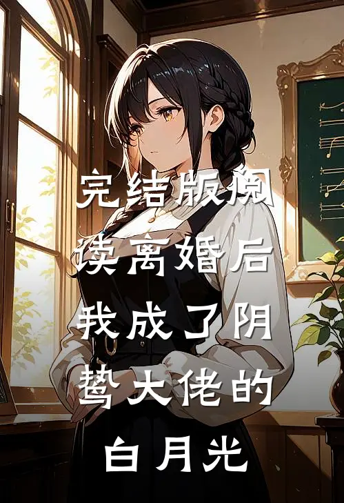 完结版阅读离婚后，我成了阴鸷大佬的白月光