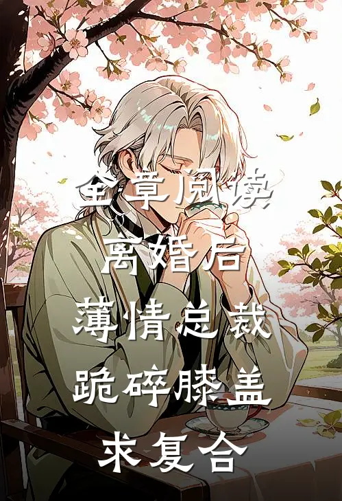 全章阅读离婚后，薄情总裁跪碎膝盖求复合