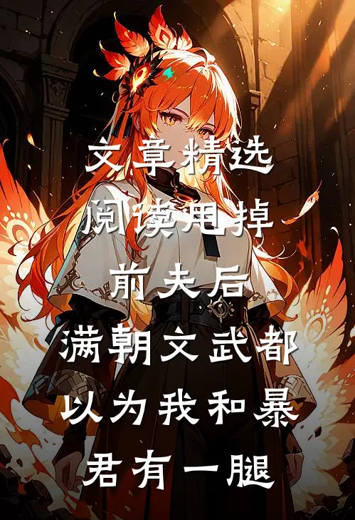 文章精选阅读甩掉前夫后，满朝文武都以为我和暴君有一腿